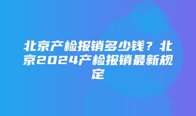 北京产检报销多少钱？北京2024产检报销最新规定