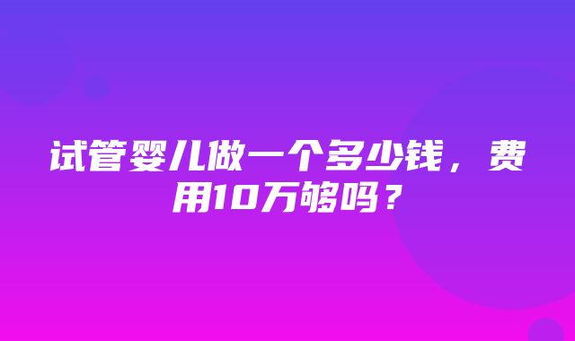 试管婴儿做一个多少钱，费用10万够吗？