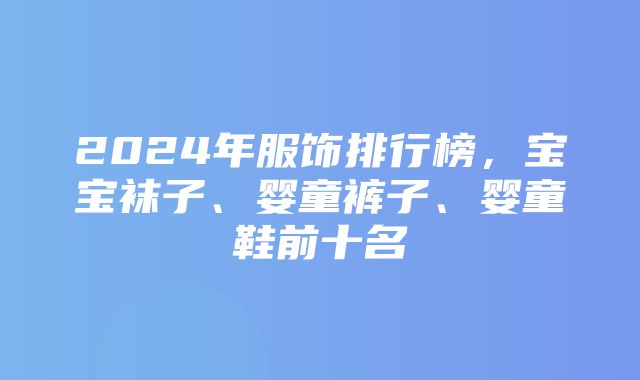 2024年服饰排行榜，宝宝袜子、婴童裤子、婴童鞋前十名