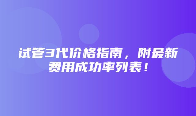 试管3代价格指南，附最新费用成功率列表！