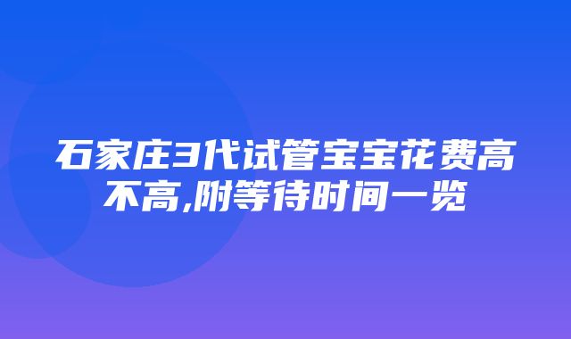 石家庄3代试管宝宝花费高不高,附等待时间一览