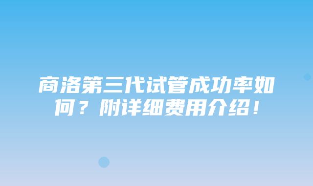 商洛第三代试管成功率如何？附详细费用介绍！