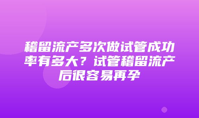 稽留流产多次做试管成功率有多大？试管稽留流产后很容易再孕