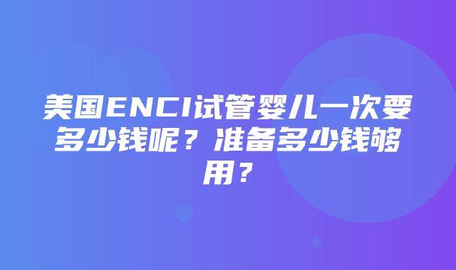 美国ENCI试管婴儿一次要多少钱呢？准备多少钱够用？