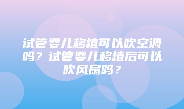 试管婴儿移植可以吹空调吗？试管婴儿移植后可以吹风扇吗？