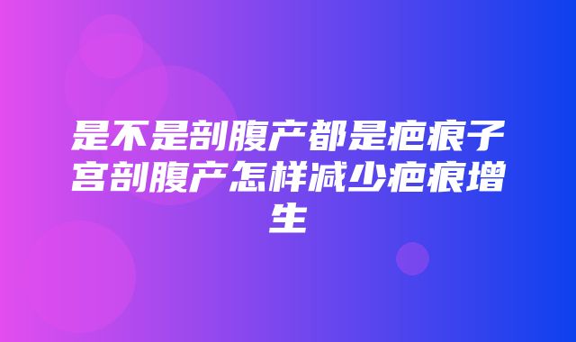 是不是剖腹产都是疤痕子宫剖腹产怎样减少疤痕增生