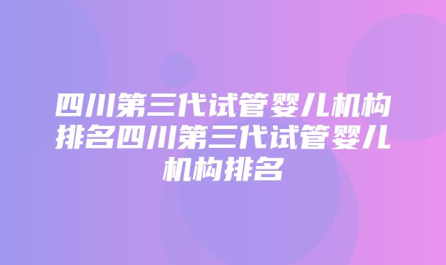 四川第三代试管婴儿机构排名四川第三代试管婴儿机构排名