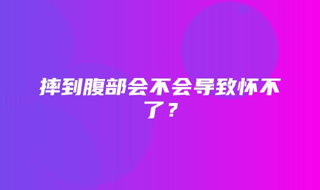 摔到腹部会不会导致怀不了？