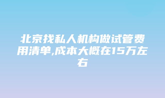 北京找私人机构做试管费用清单,成本大概在15万左右