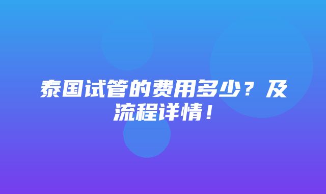 泰国试管的费用多少？及流程详情！