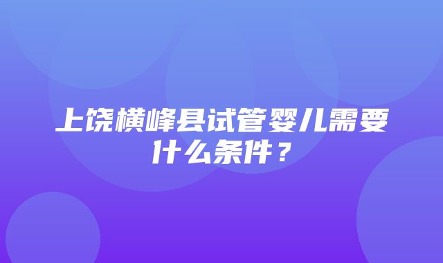 上饶横峰县试管婴儿需要什么条件？