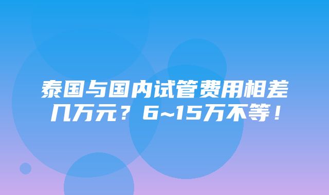 泰国与国内试管费用相差几万元？6~15万不等！