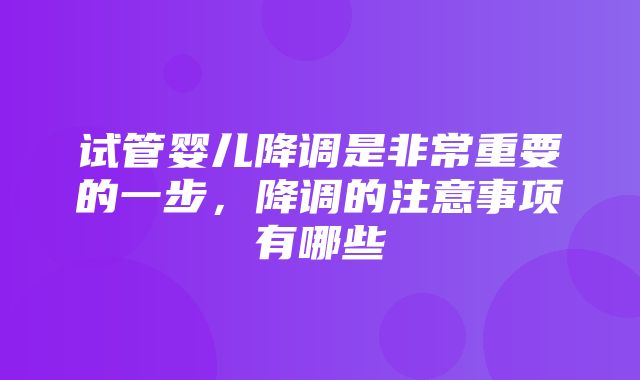 试管婴儿降调是非常重要的一步，降调的注意事项有哪些