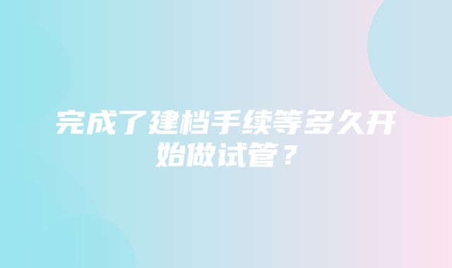 完成了建档手续等多久开始做试管？