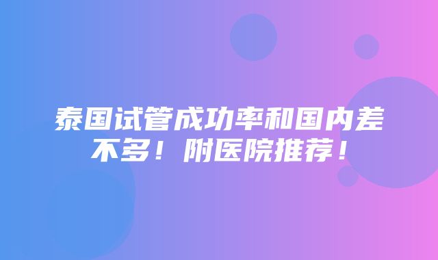 泰国试管成功率和国内差不多！附医院推荐！