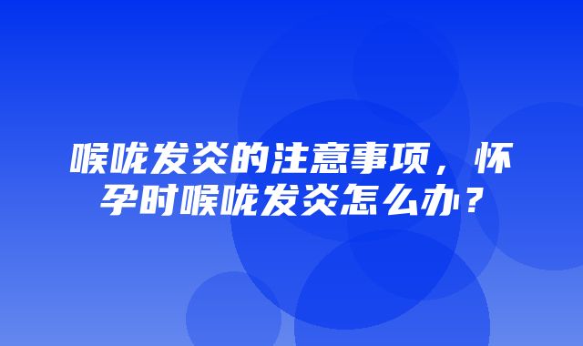 喉咙发炎的注意事项，怀孕时喉咙发炎怎么办？