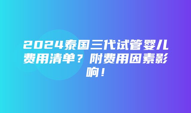 2024泰国三代试管婴儿费用清单？附费用因素影响！