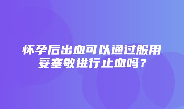 怀孕后出血可以通过服用妥塞敏进行止血吗？