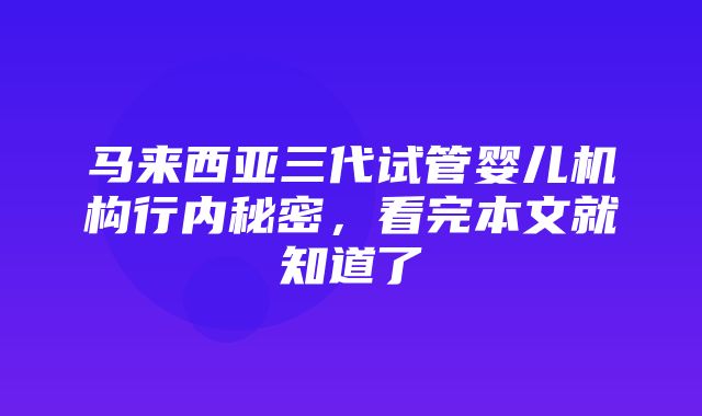 马来西亚三代试管婴儿机构行内秘密，看完本文就知道了