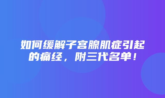 如何缓解子宫腺肌症引起的痛经，附三代名单！