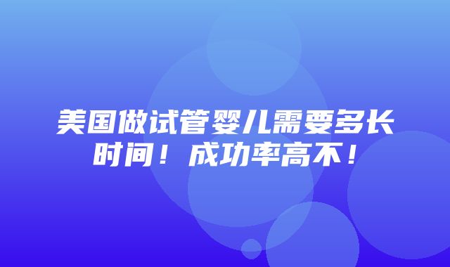 美国做试管婴儿需要多长时间！成功率高不！