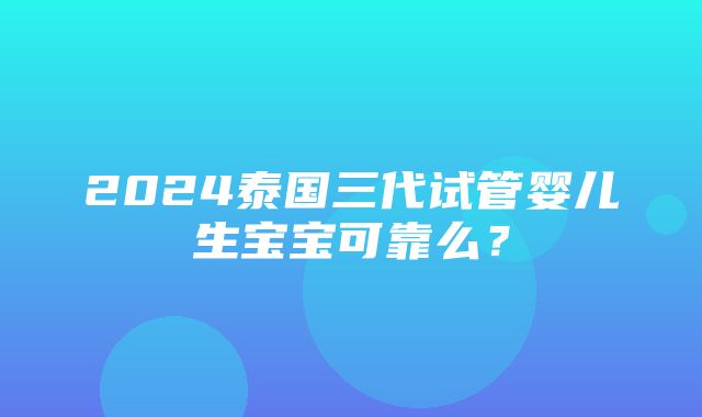 2024泰国三代试管婴儿生宝宝可靠么？