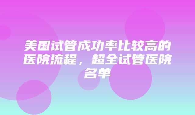 美国试管成功率比较高的医院流程，超全试管医院名单