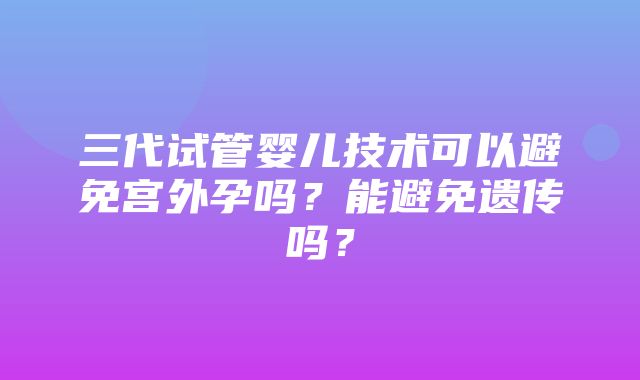 三代试管婴儿技术可以避免宫外孕吗？能避免遗传吗？