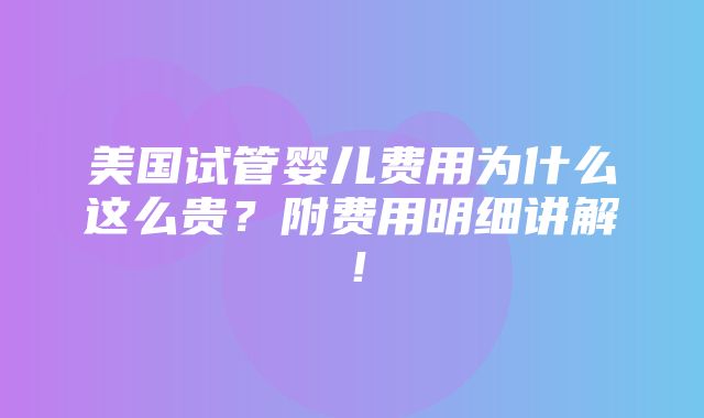 美国试管婴儿费用为什么这么贵？附费用明细讲解！