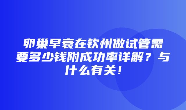 卵巢早衰在钦州做试管需要多少钱附成功率详解？与什么有关！