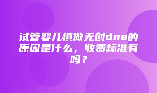 试管婴儿慎做无创dna的原因是什么，收费标准有吗？