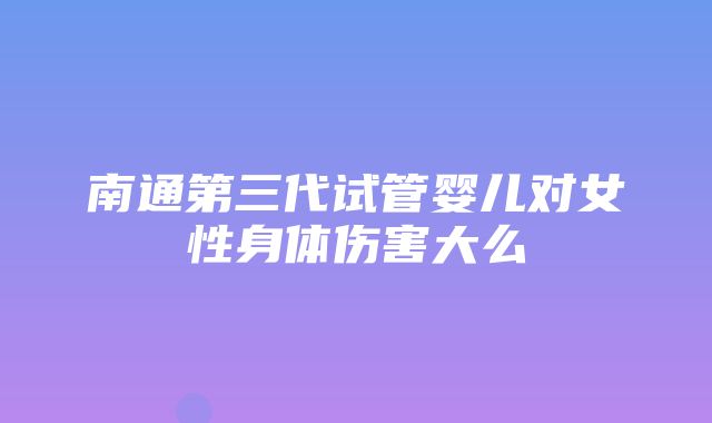 南通第三代试管婴儿对女性身体伤害大么