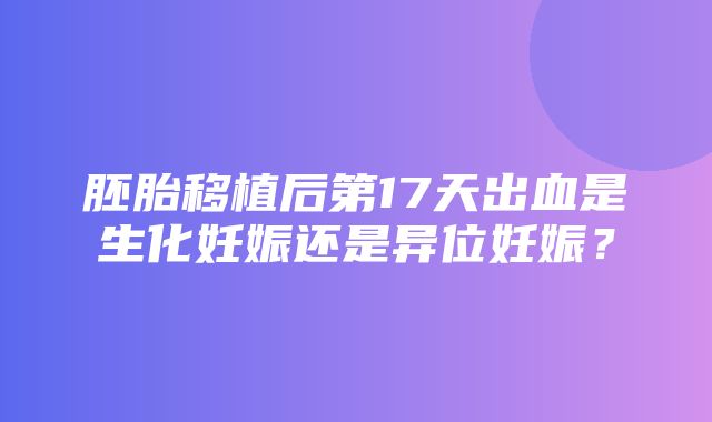 胚胎移植后第17天出血是生化妊娠还是异位妊娠？