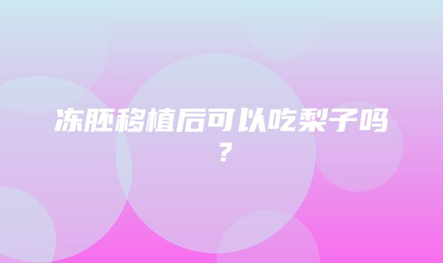 冻胚移植后可以吃梨子吗？