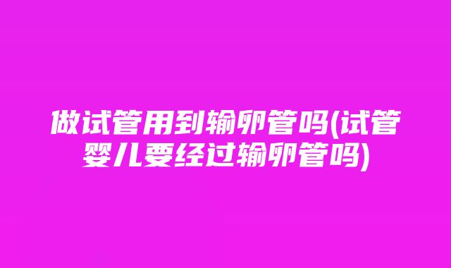 做试管用到输卵管吗(试管婴儿要经过输卵管吗)