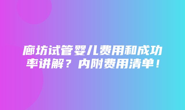 廊坊试管婴儿费用和成功率讲解？内附费用清单！