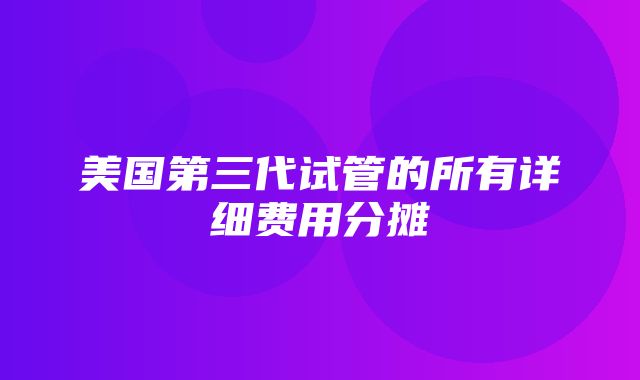 美国第三代试管的所有详细费用分摊