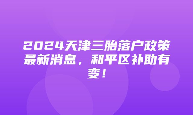 2024天津三胎落户政策最新消息，和平区补助有变！