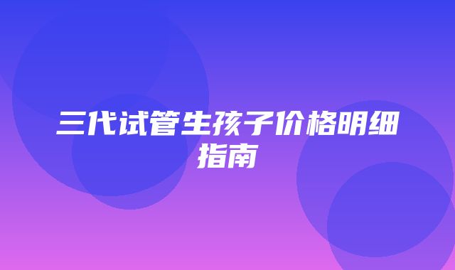 三代试管生孩子价格明细指南