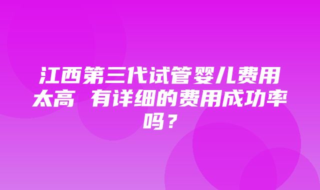 江西第三代试管婴儿费用太高 有详细的费用成功率吗？