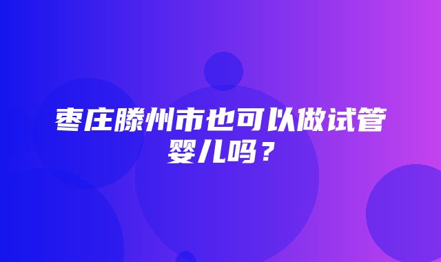 枣庄滕州市也可以做试管婴儿吗？