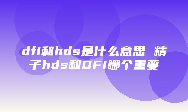 dfi和hds是什么意思 精子hds和DFI哪个重要