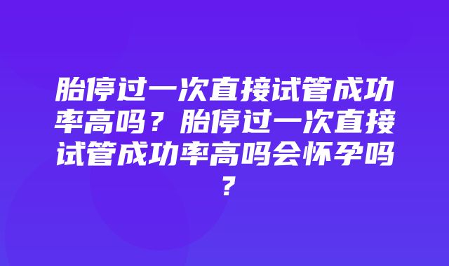 胎停过一次直接试管成功率高吗？胎停过一次直接试管成功率高吗会怀孕吗？