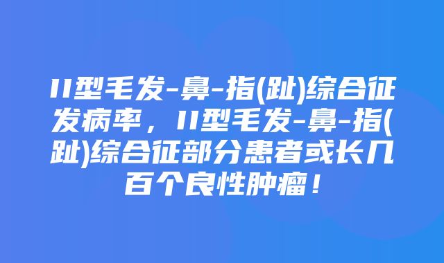 II型毛发-鼻-指(趾)综合征发病率，II型毛发-鼻-指(趾)综合征部分患者或长几百个良性肿瘤！