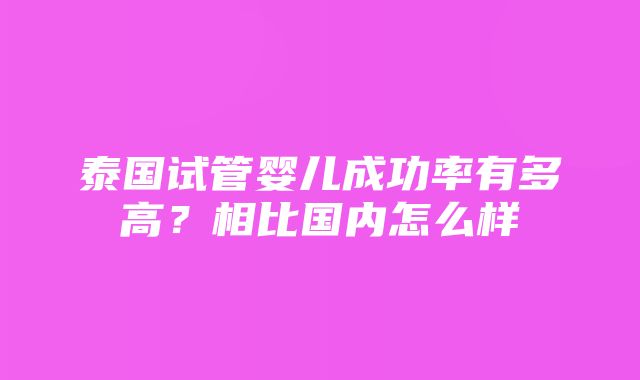 泰国试管婴儿成功率有多高？相比国内怎么样