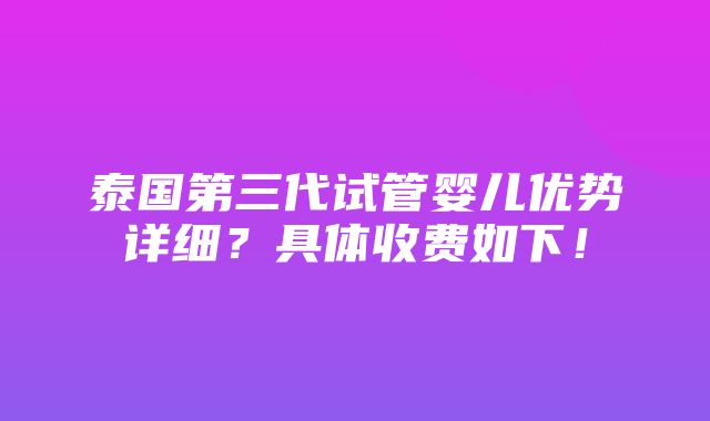 泰国第三代试管婴儿优势详细？具体收费如下！