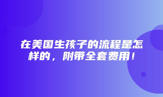 在美国生孩子的流程是怎样的，附带全套费用！