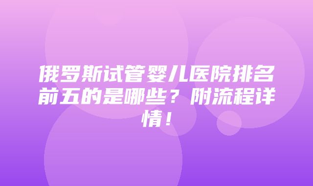 俄罗斯试管婴儿医院排名前五的是哪些？附流程详情！