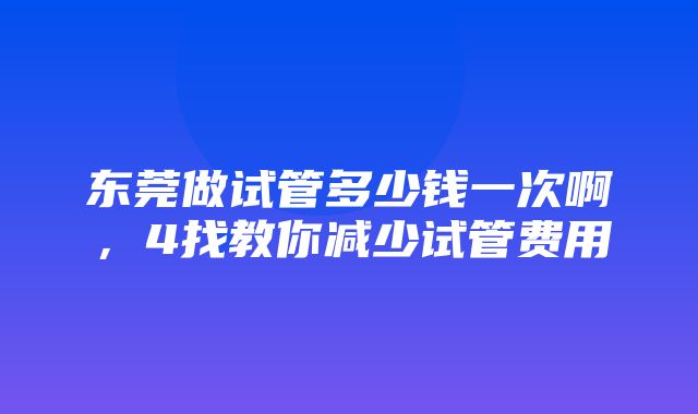 东莞做试管多少钱一次啊，4找教你减少试管费用