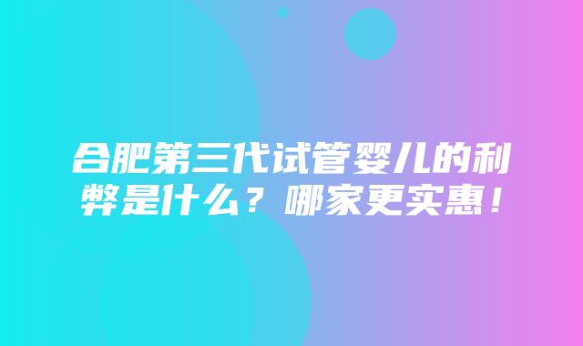 合肥第三代试管婴儿的利弊是什么？哪家更实惠！